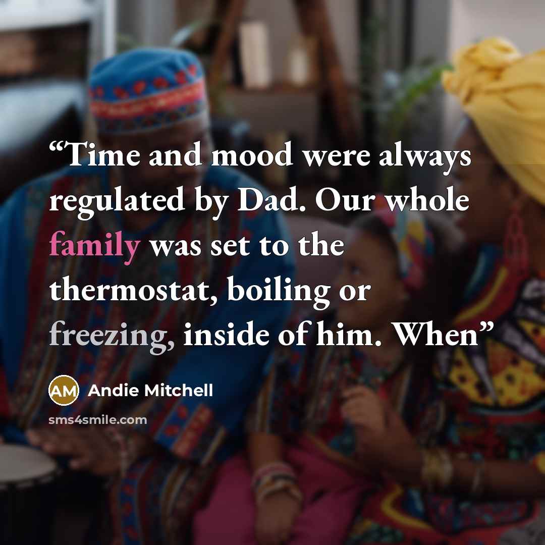 “Time and mood were always regulated by Dad. Our whole family was set to the thermostat, boiling or freezing, inside of him. When” quote by Andie Mitchell
