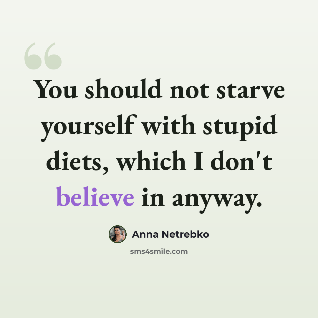 “You should not starve yourself with stupid diets, which I don't believe in anyway.” quote by Anna Netrebko