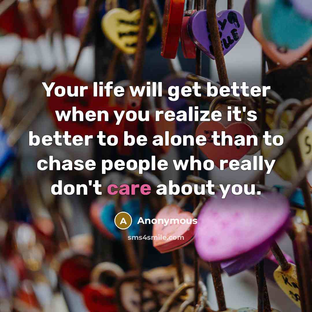 “Your life will get better when you realize it's better to be alone than to chase people who really don't care about you.” quote by Anonymous
