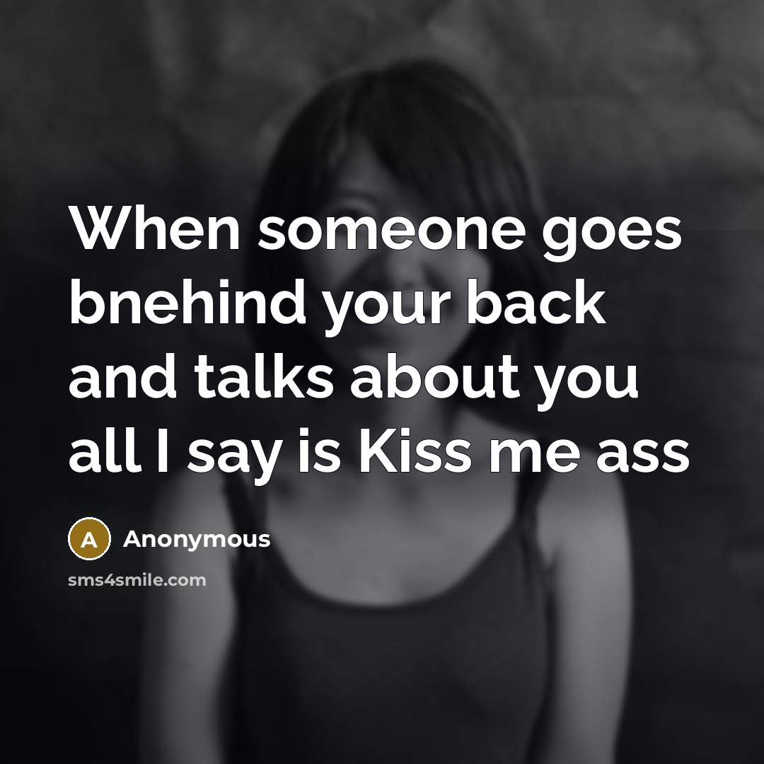“When someone goes bnehind your back and talks about you all I say is Kiss me ass” quote by Anonymous