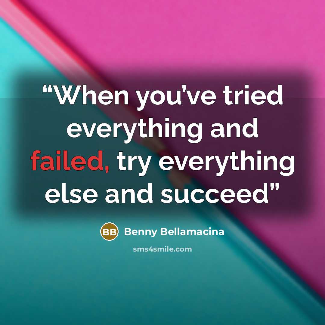 “When you’ve tried everything and failed, try everything else and succeed” quote by Benny Bellamacina
