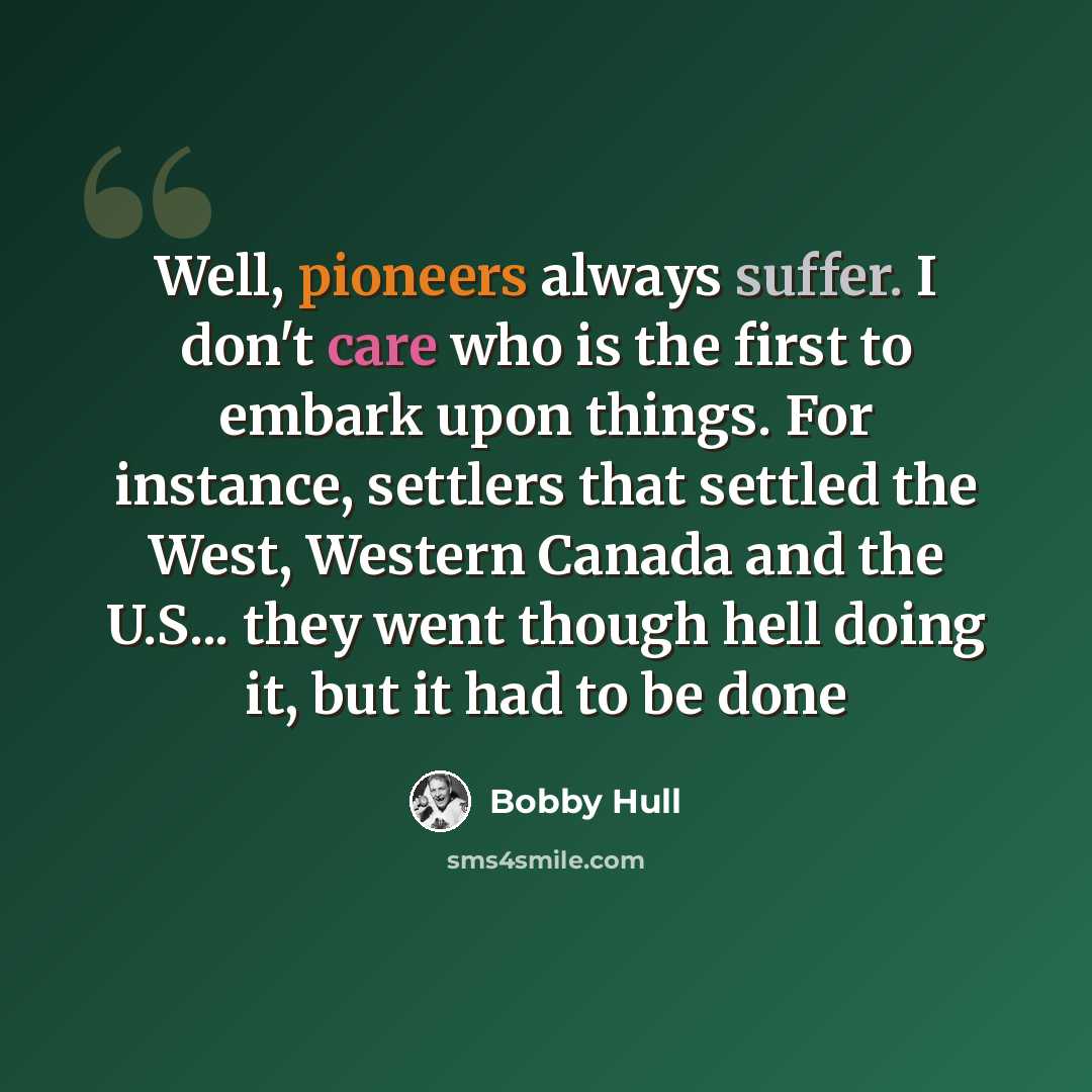 “Well, pioneers always suffer. I don't care who is the first to embark upon things. For instance, settlers that settled the West, Western Canada and the U.S... they went though hell doing it, but it had to be done” quote by Bobby Hull