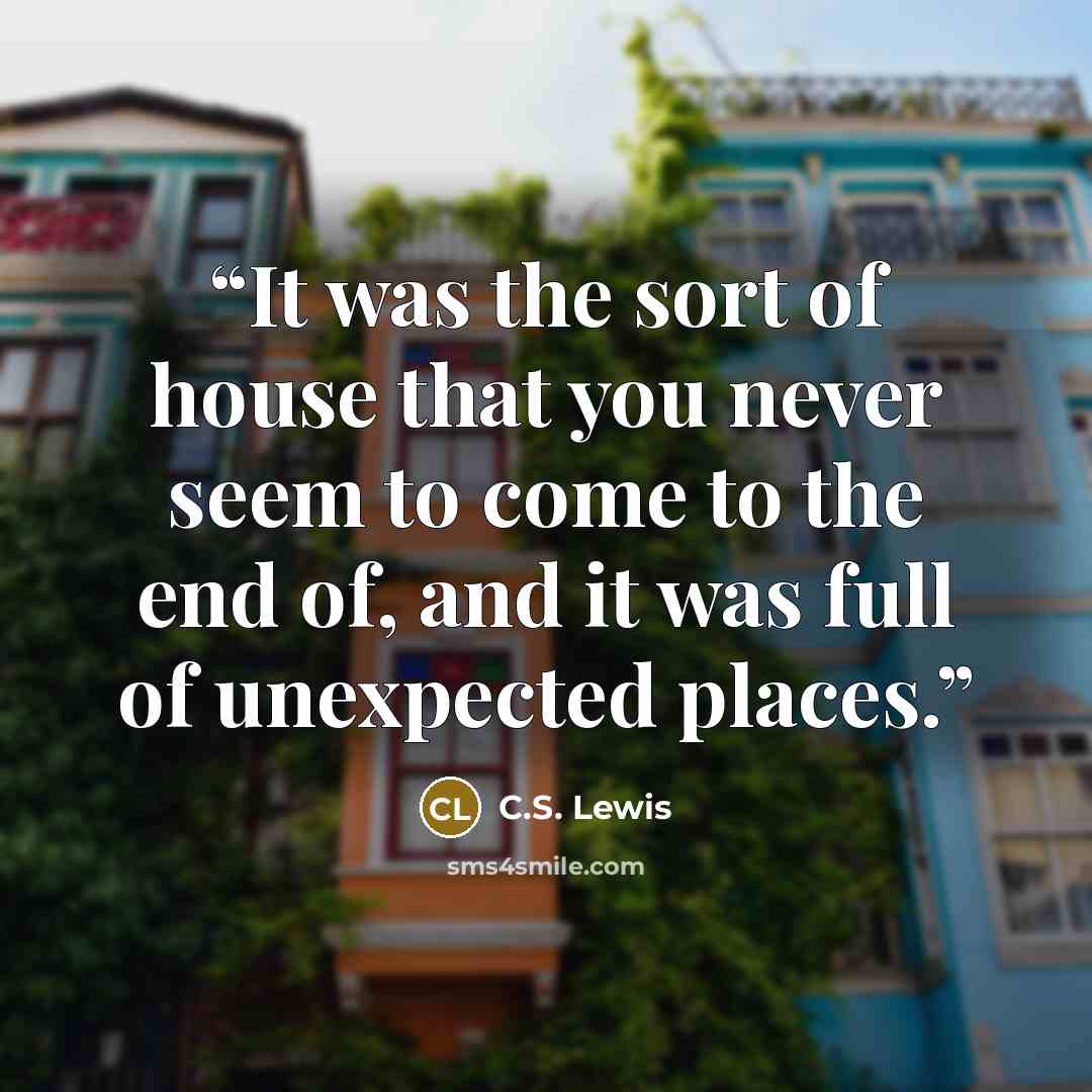 “It was the sort of house that you never seem to come to the end of, and it was full of unexpected places.” quote by C.S. Lewis