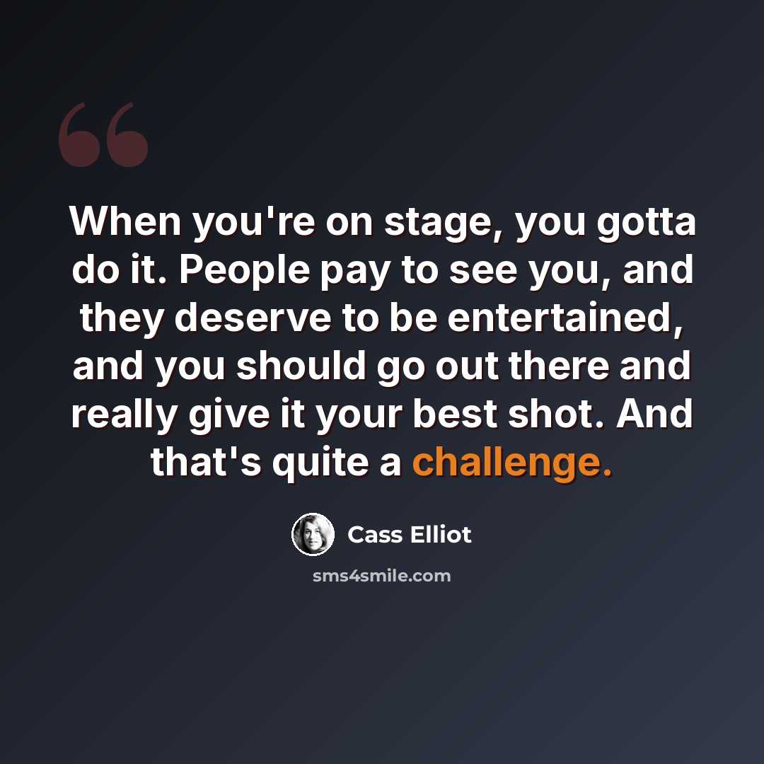 “When you're on stage, you gotta do it. People pay to see you, and they deserve to be entertained, and you should go out there and really give it your best shot. And that's quite a challenge.” quote by Cass Elliot