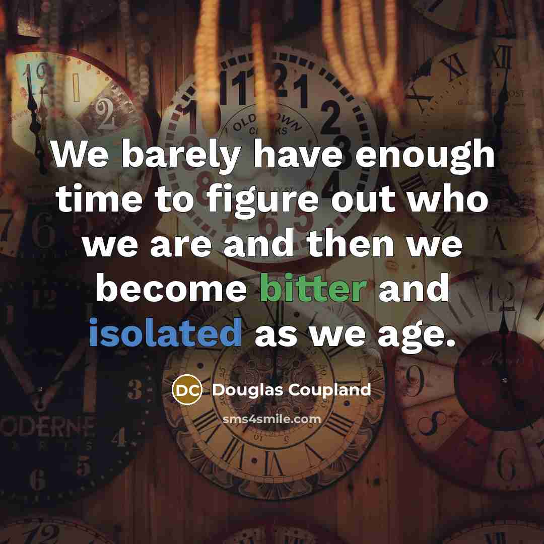 “We barely have enough time to figure out who we are and then we become bitter and isolated as we age.” quote by Douglas Coupland