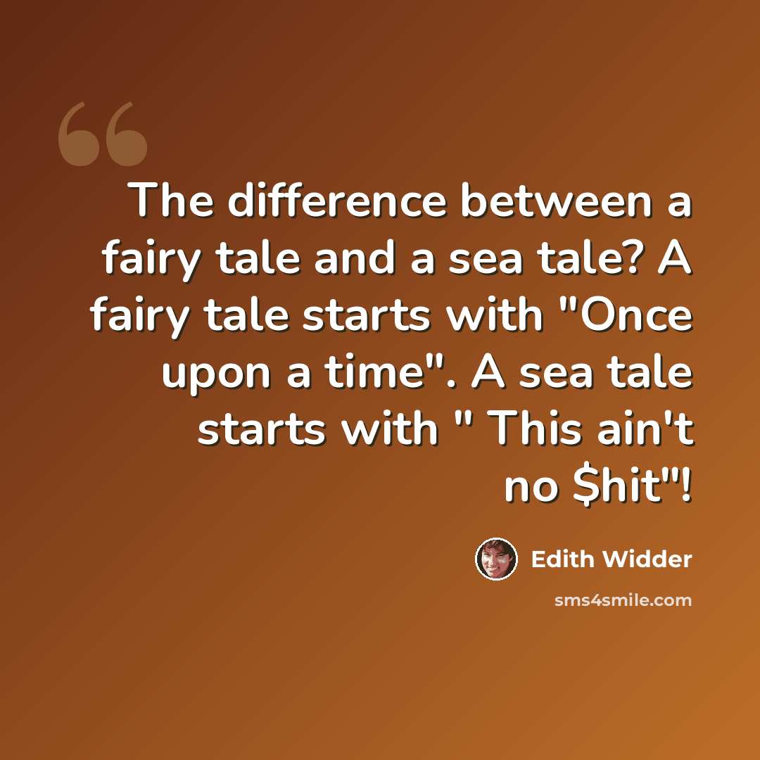 “The difference between a fairy tale and a sea tale? A fairy tale starts with "Once upon a time". A sea tale starts with " This ain't no $hit"!” quote by Edith Widder