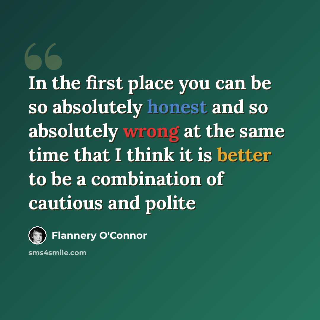 “In the first place you can be so absolutely honest and so absolutely wrong at the same time that I think it is better to be a combination of cautious and polite” quote by Flannery O'Connor