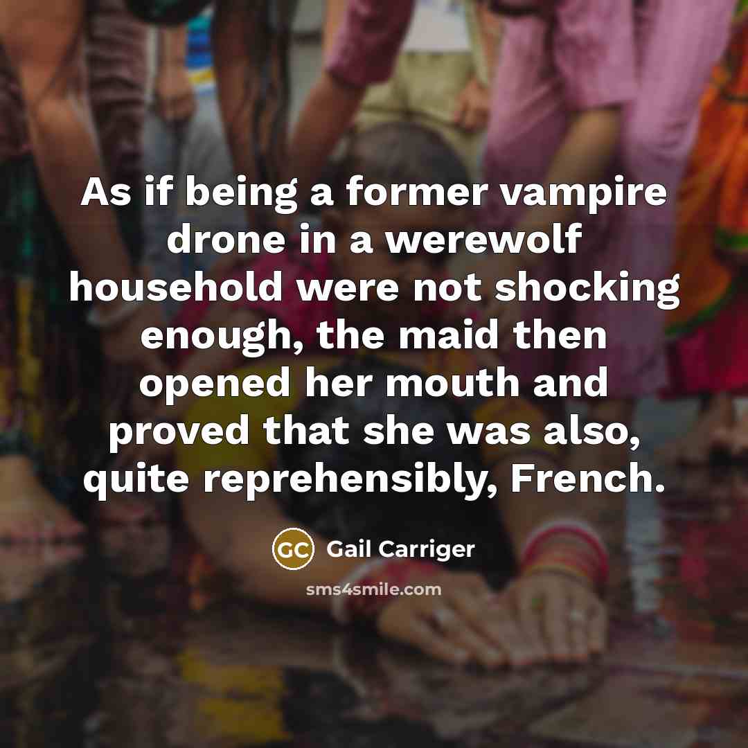 “As if being a former vampire drone in a werewolf household were not shocking enough, the maid then opened her mouth and proved that she was also, quite reprehensibly, French.” quote by Gail Carriger
