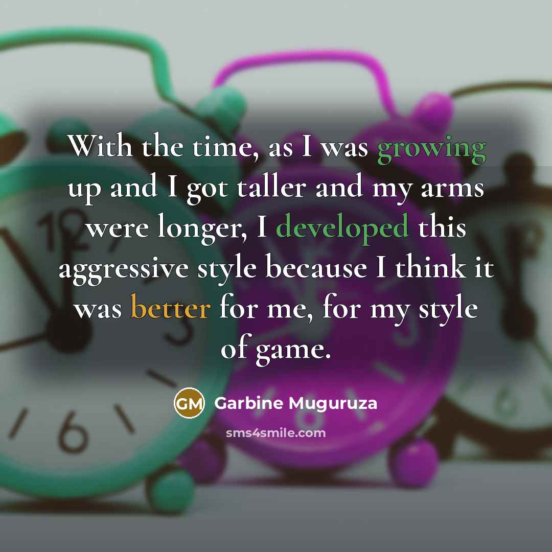 “With the time, as I was growing up and I got taller and my arms were longer, I developed this aggressive style because I think it was better for me, for my style of game.” quote by Garbine Muguruza