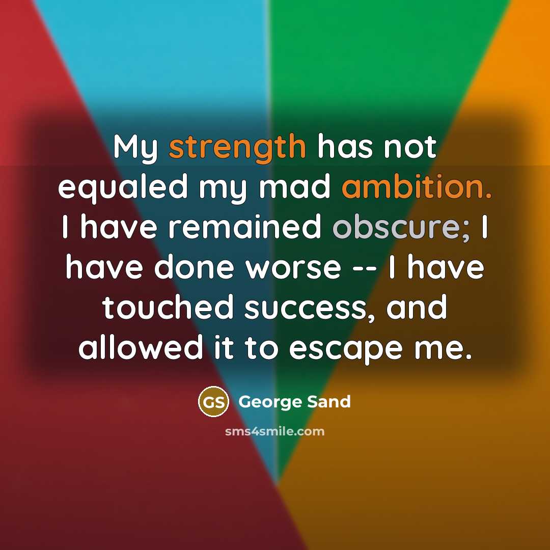 “My strength has not equaled my mad ambition. I have remained obscure; I have done worse -- I have touched success, and allowed it to escape me.” quote by George Sand