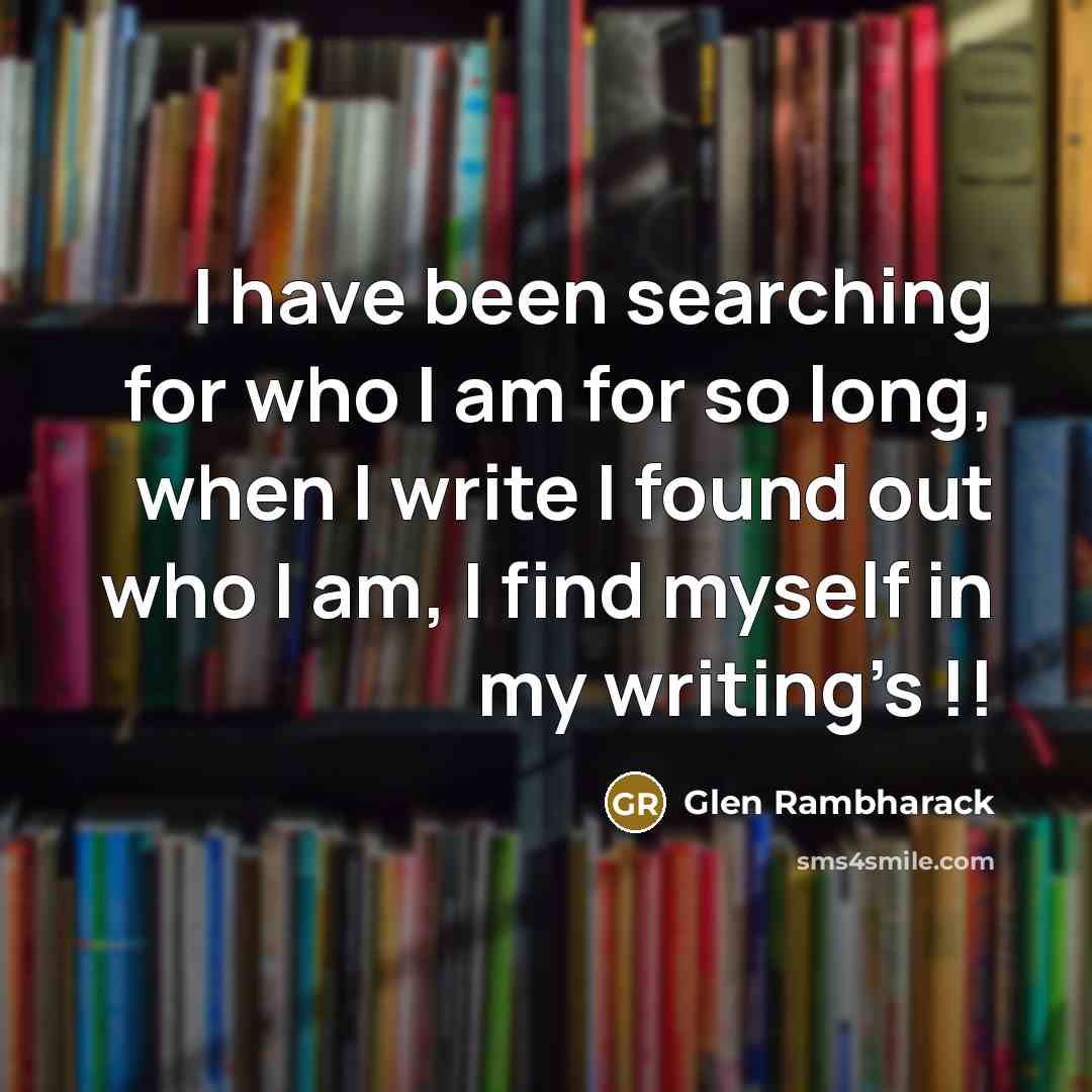 “I have been searching for who I am for so long, when I write I found out who I am, I find myself in my writing's !!” quote by Glen Rambharack