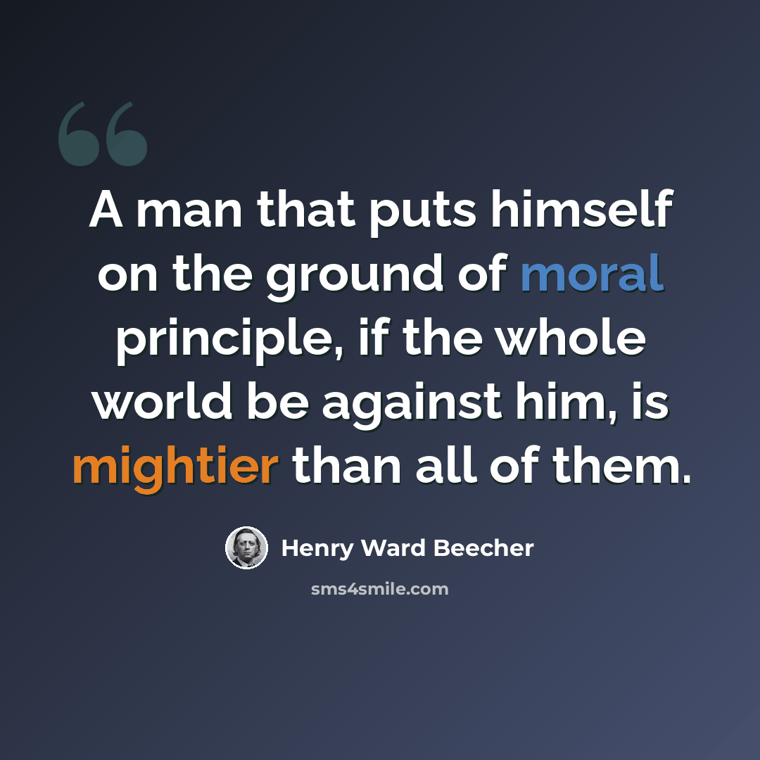 “A man that puts himself on the ground of moral principle, if the whole world be against him, is mightier than all of them.” quote by Henry Ward Beecher