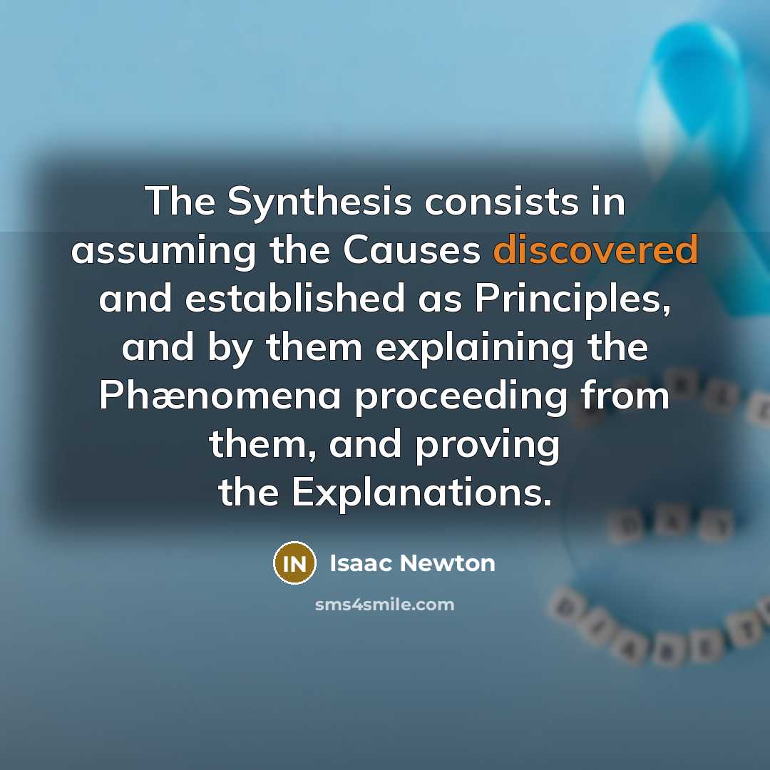“The Synthesis consists in assuming the Causes discovered and established as Principles, and by them explaining the Phænomena proceeding from them, and proving the Explanations.” quote by Isaac Newton
