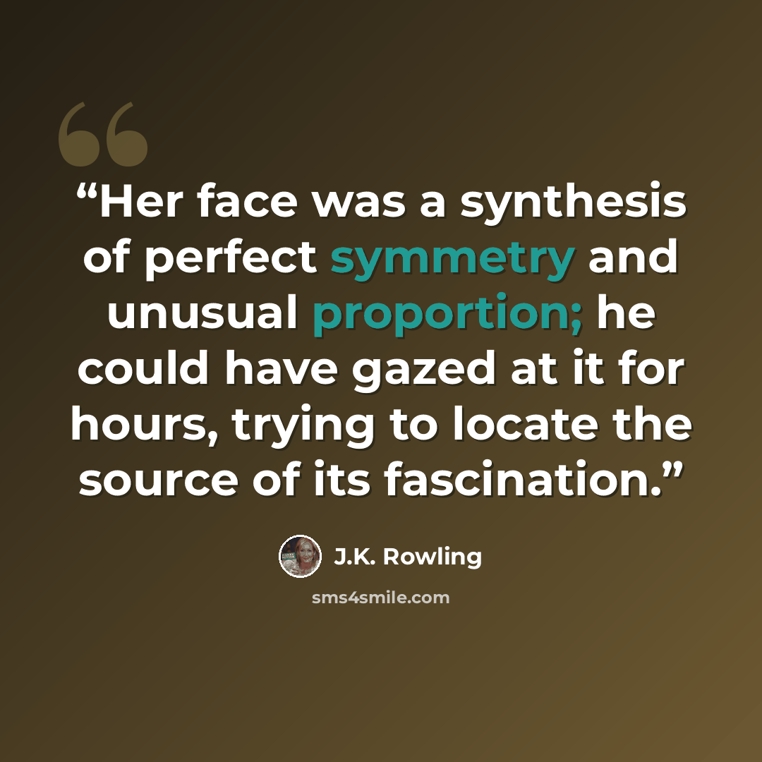 “Her face was a synthesis of perfect symmetry and unusual proportion; he could have gazed at it for hours, trying to locate the source of its fascination.” quote by J.K. Rowling