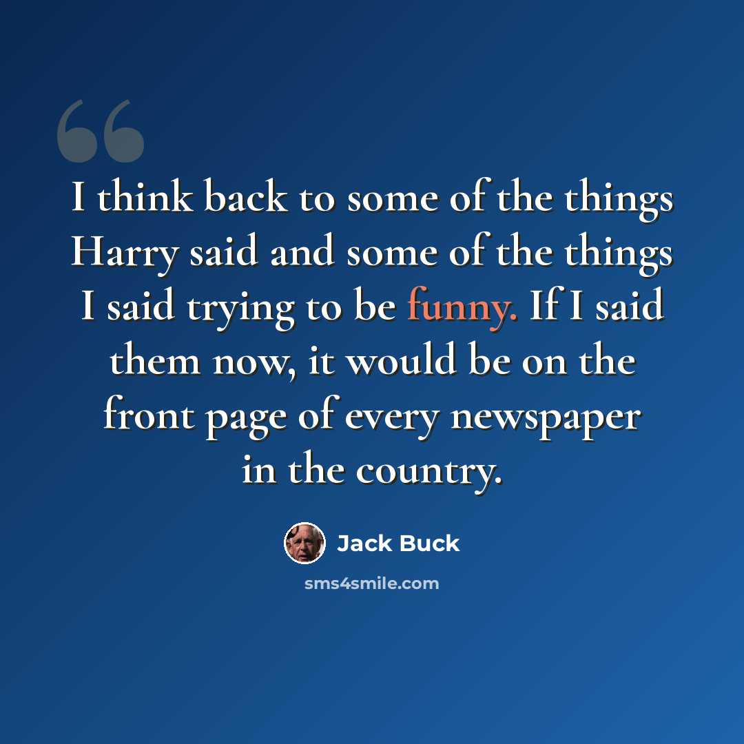 “I think back to some of the things Harry said and some of the things I said trying to be funny. If I said them now, it would be on the front page of every newspaper in the country.” quote by Jack Buck