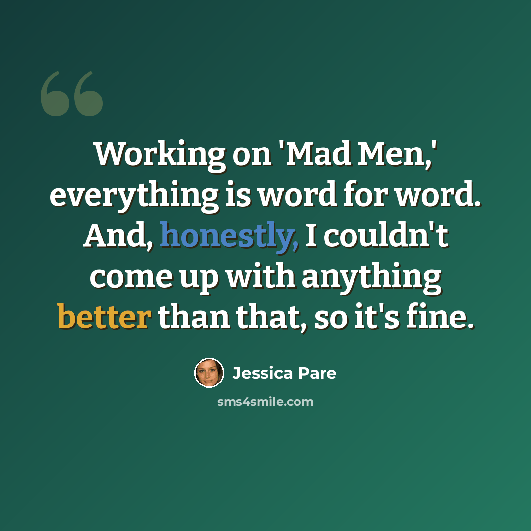“Working on 'Mad Men,' everything is word for word. And, honestly, I couldn't come up with anything better than that, so it's fine.” quote by Jessica Pare