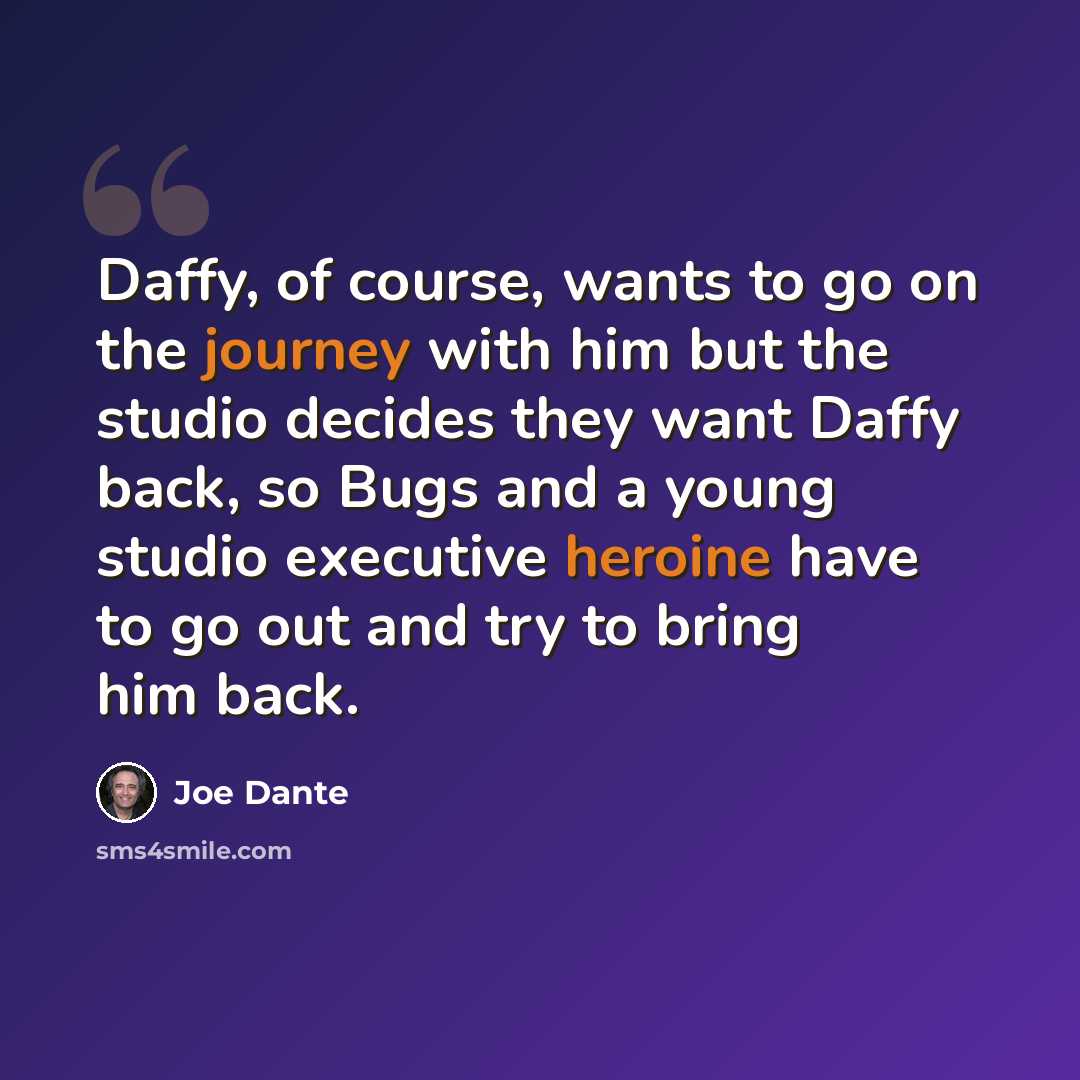 “Daffy, of course, wants to go on the journey with him but the studio decides they want Daffy back, so Bugs and a young studio executive heroine have to go out and try to bring him back.” quote by Joe Dante