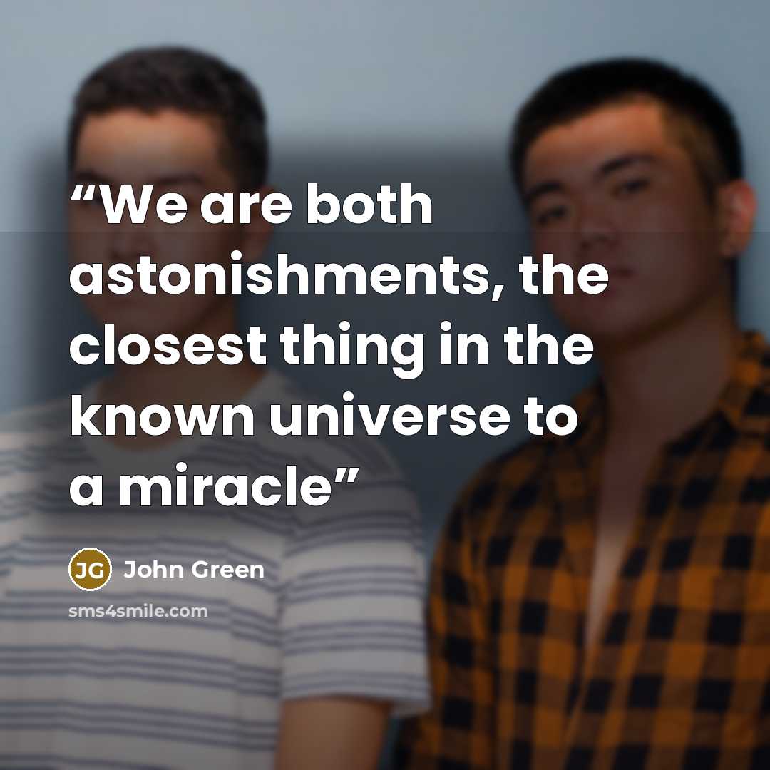 “We are both astonishments, the closest thing in the known universe to a miracle” quote by John Green