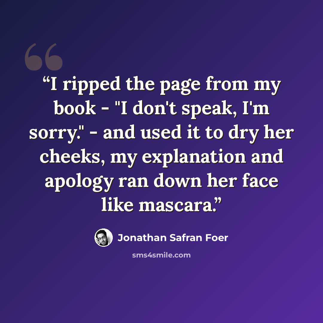 “I ripped the page from my book - "I don't speak, I'm sorry." - and used it to dry her cheeks, my explanation and apology ran down her face like mascara.” quote by Jonathan Safran Foer