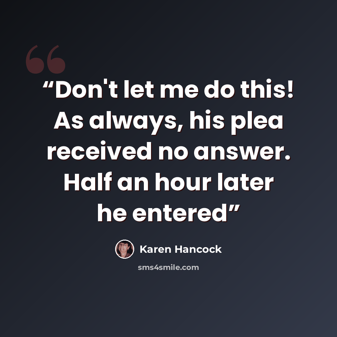 “Don't let me do this! As always, his plea received no answer. Half an hour later he entered” quote by Karen Hancock