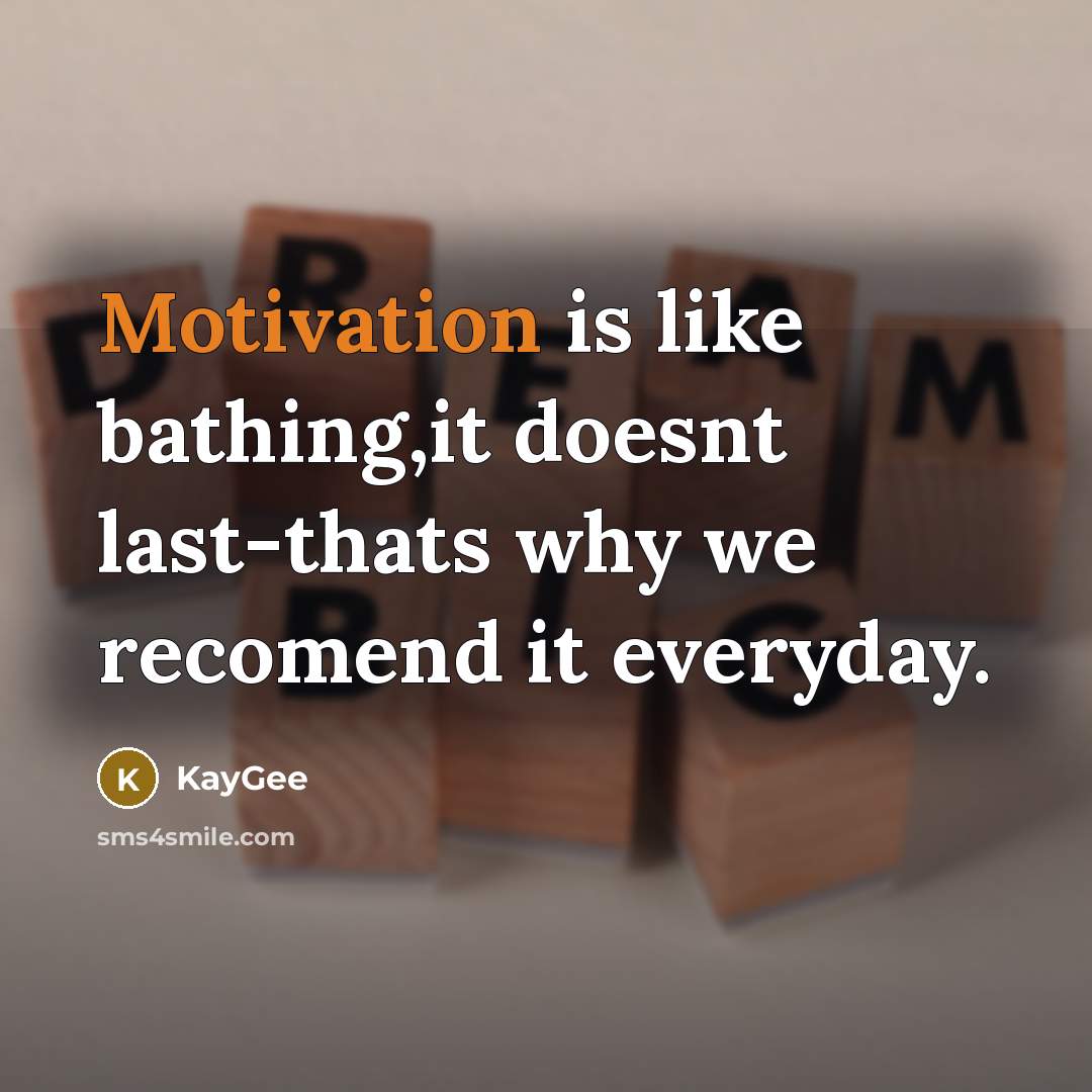 “Motivation is like bathing,it doesnt last-thats why we recomend it everyday.” quote by KayGee