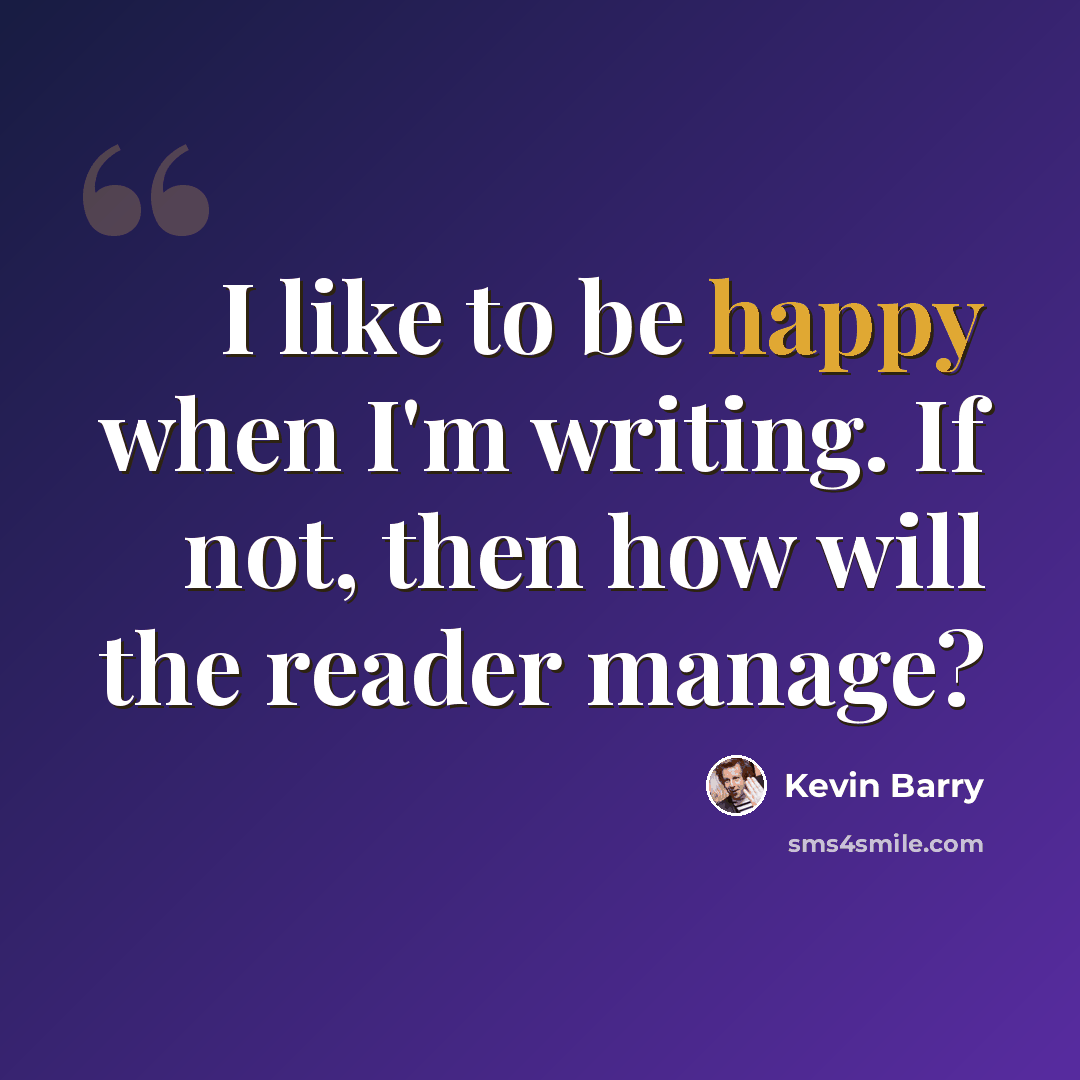“I like to be happy when I'm writing. If not, then how will the reader manage?” quote by Kevin Barry