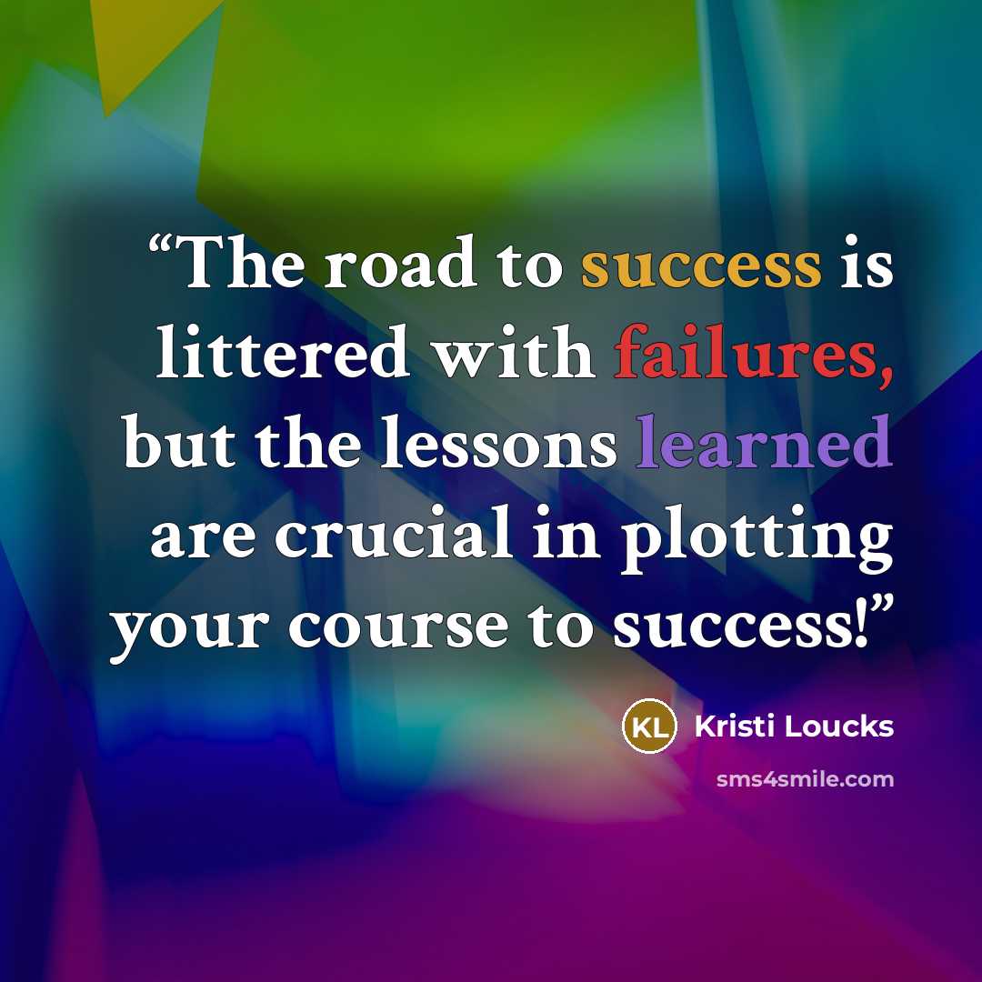 “The road to success is littered with failures, but the lessons learned are crucial in plotting your course to success!” quote by Kristi Loucks