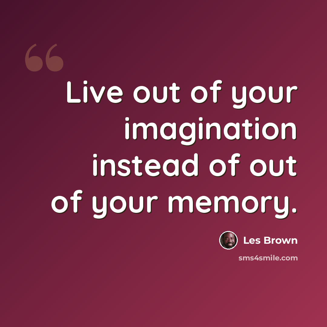 “Live out of your imagination instead of out of your memory.” quote by Les Brown