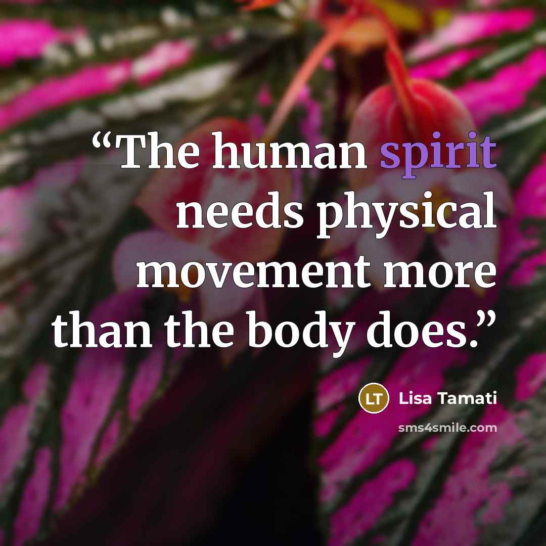“The human spirit needs physical movement more than the body does.” quote by Lisa Tamati