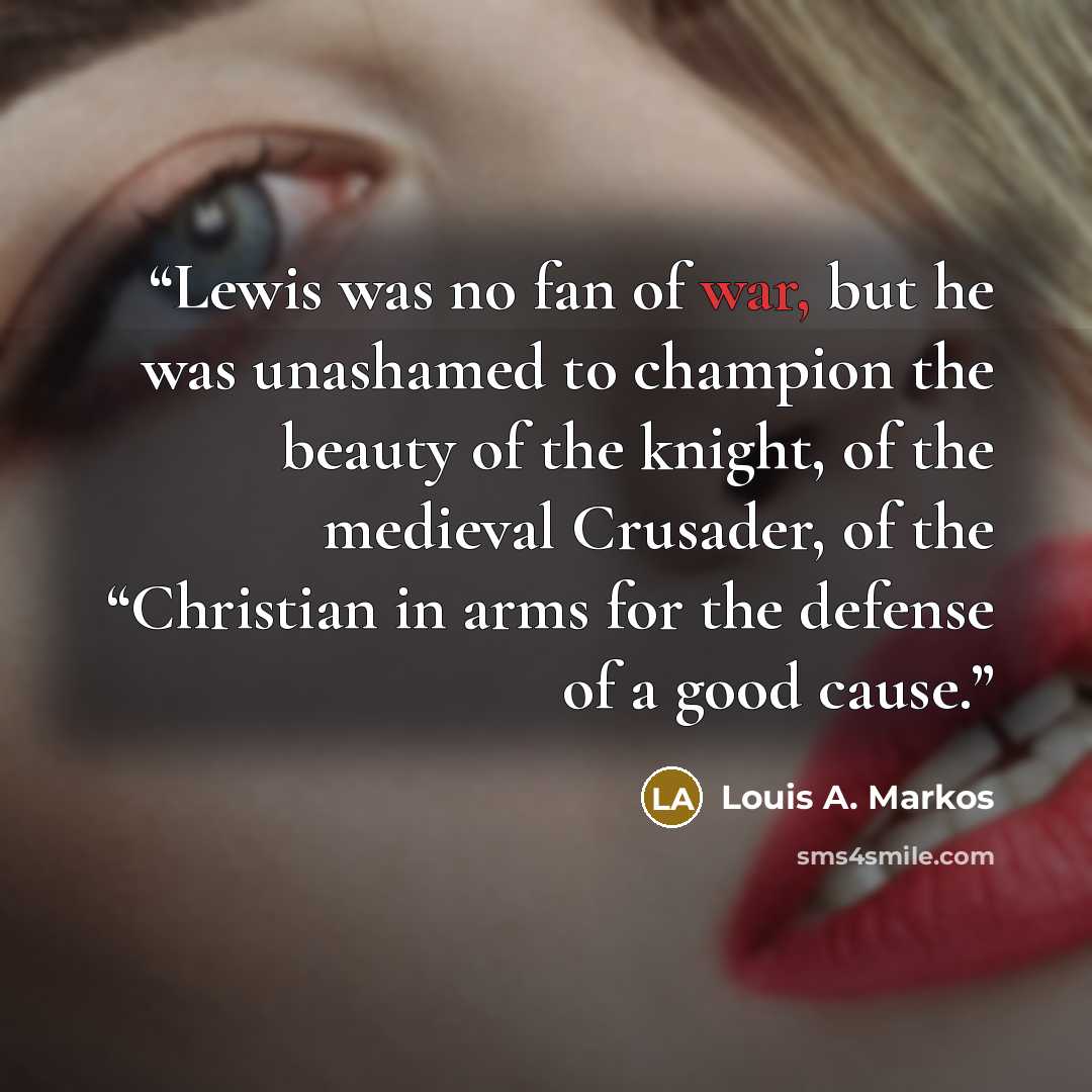 “Lewis was no fan of war, but he was unashamed to champion the beauty of the knight, of the medieval Crusader, of the “Christian in arms for the defense of a good cause.” quote by Louis A. Markos