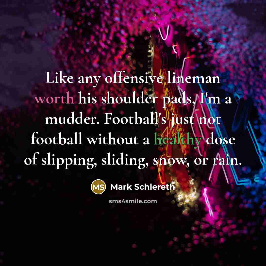 “Like any offensive lineman worth his shoulder pads, I'm a mudder. Football's just not football without a healthy dose of slipping, sliding, snow, or rain.” quote by Mark Schlereth