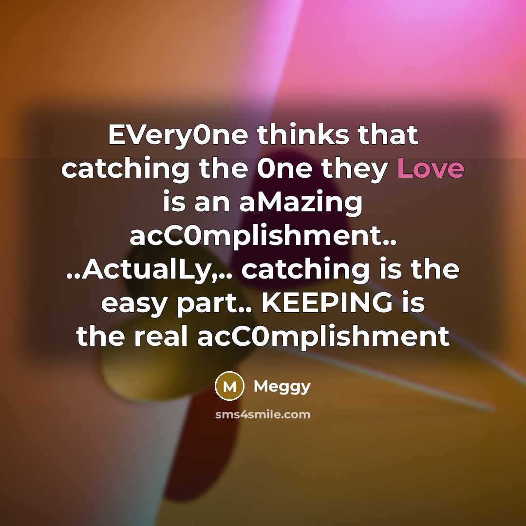 “EVery0ne thinks that catching the 0ne they Love is an aMazing acC0mplishment.. ..ActualLy,.. catching is the easy part.. KEEPING is the real acC0mplishment” quote by Meggy