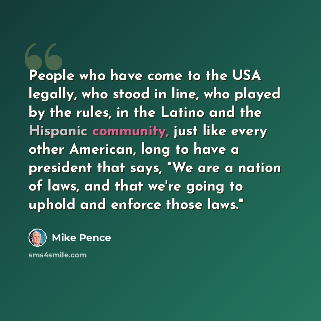 “People who have come to the USA legally, who stood in line, who played by the rules, in the Latino and the Hispanic community, just like every other American, long to have a president that says, "We are a nation of laws, and that we're going to uphold and enforce those laws."” quote by Mike Pence
