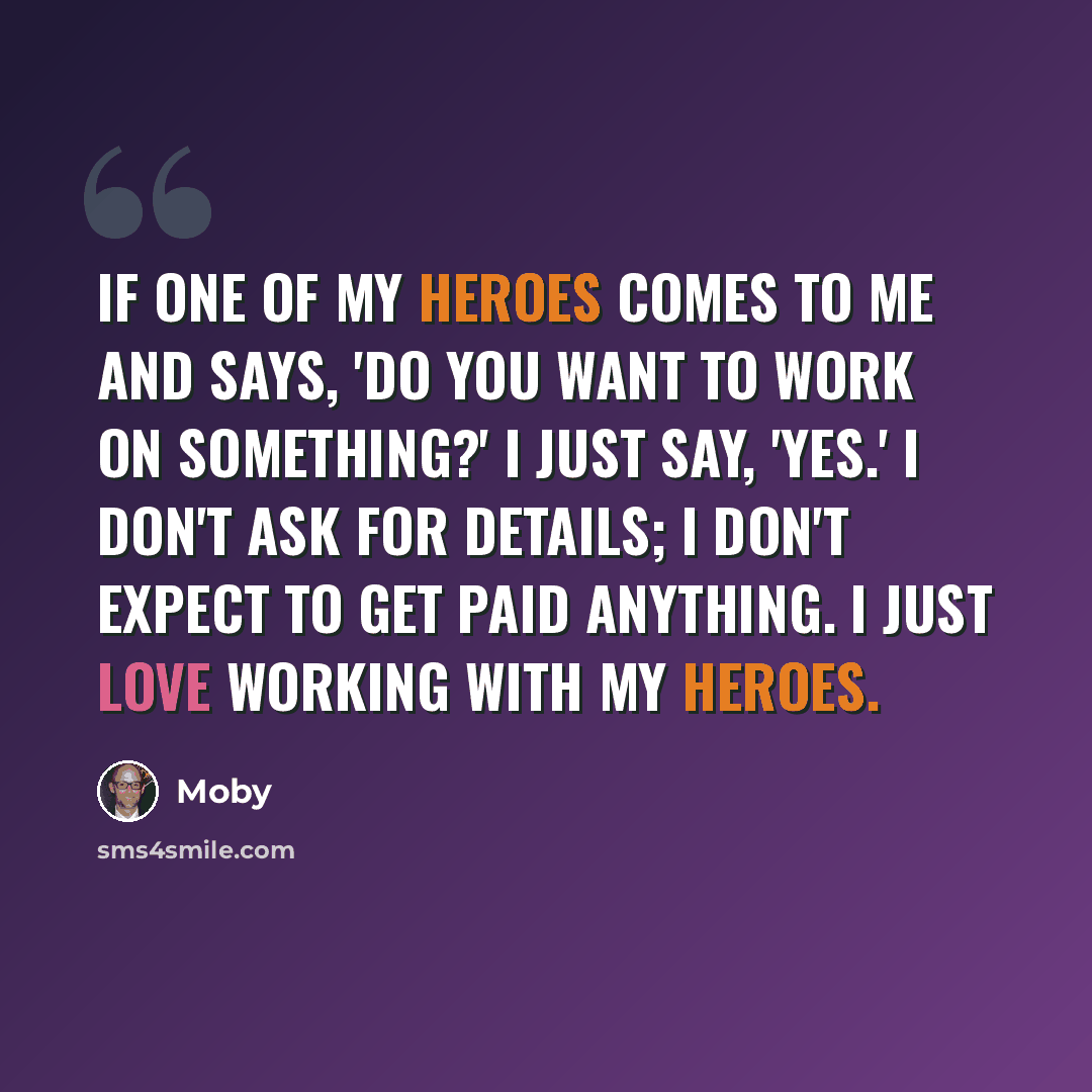 “If one of my heroes comes to me and says, 'Do you want to work on something?' I just say, 'Yes.' I don't ask for details; I don't expect to get paid anything. I just love working with my heroes.” quote by Moby
