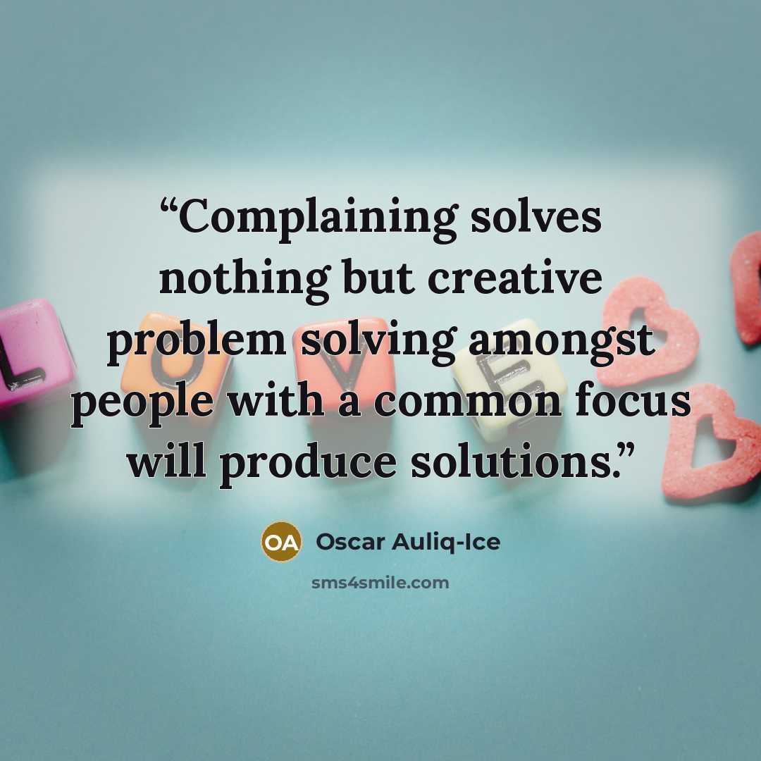 “Complaining solves nothing but creative problem solving amongst people with a common focus will produce solutions.” quote by Oscar Auliq-Ice