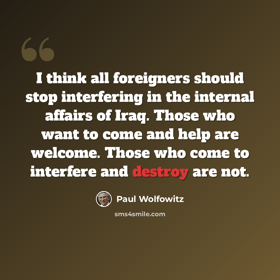 “I think all foreigners should stop interfering in the internal affairs of Iraq. Those who want to come and help are welcome. Those who come to interfere and destroy are not.” quote by Paul Wolfowitz