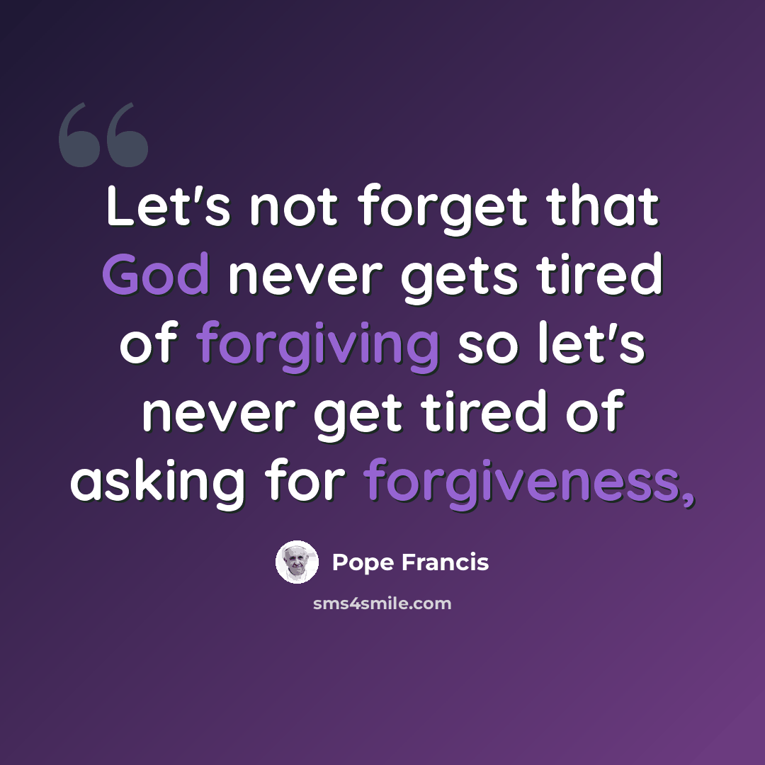 “Let's not forget that God never gets tired of forgiving so let's never get tired of asking for forgiveness,” quote by Pope Francis