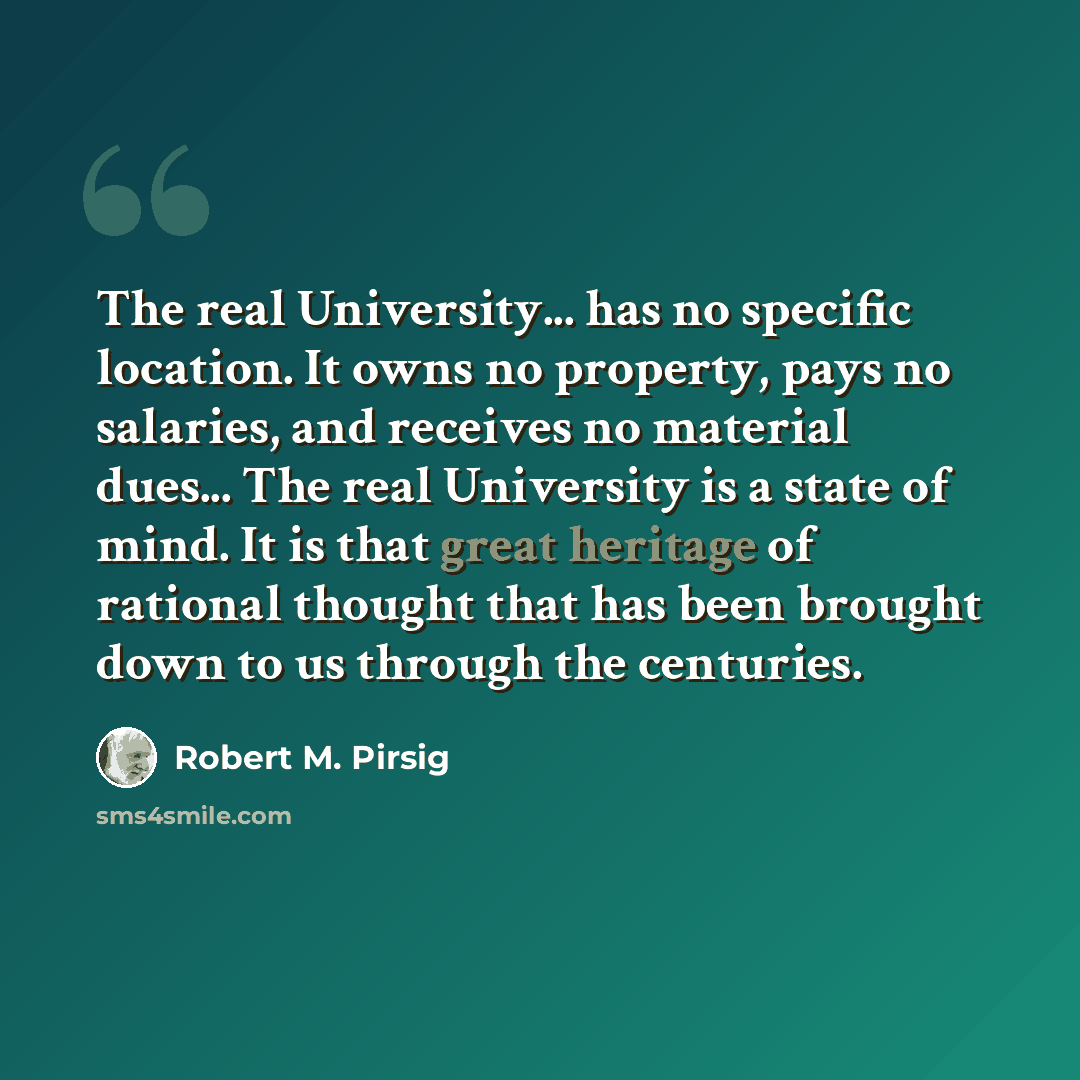 “The real University... has no specific location. It owns no property, pays no salaries, and receives no material dues... The real University is a state of mind. It is that great heritage of rational thought that has been brought down to us through the centuries.” quote by Robert M. Pirsig
