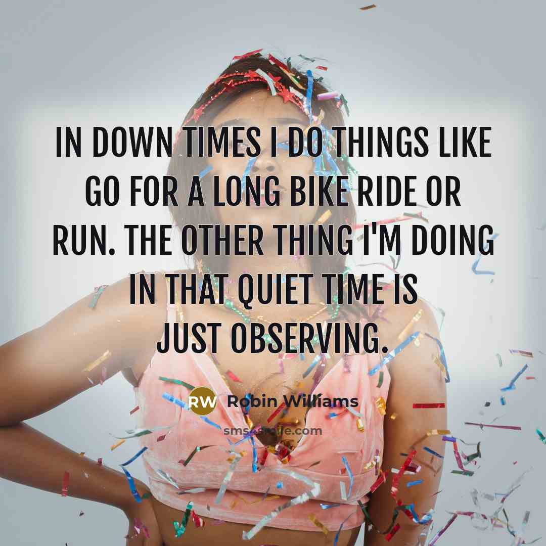 “In down times I do things like go for a long bike ride or run. The other thing I'm doing in that quiet time is just observing.” quote by Robin Williams