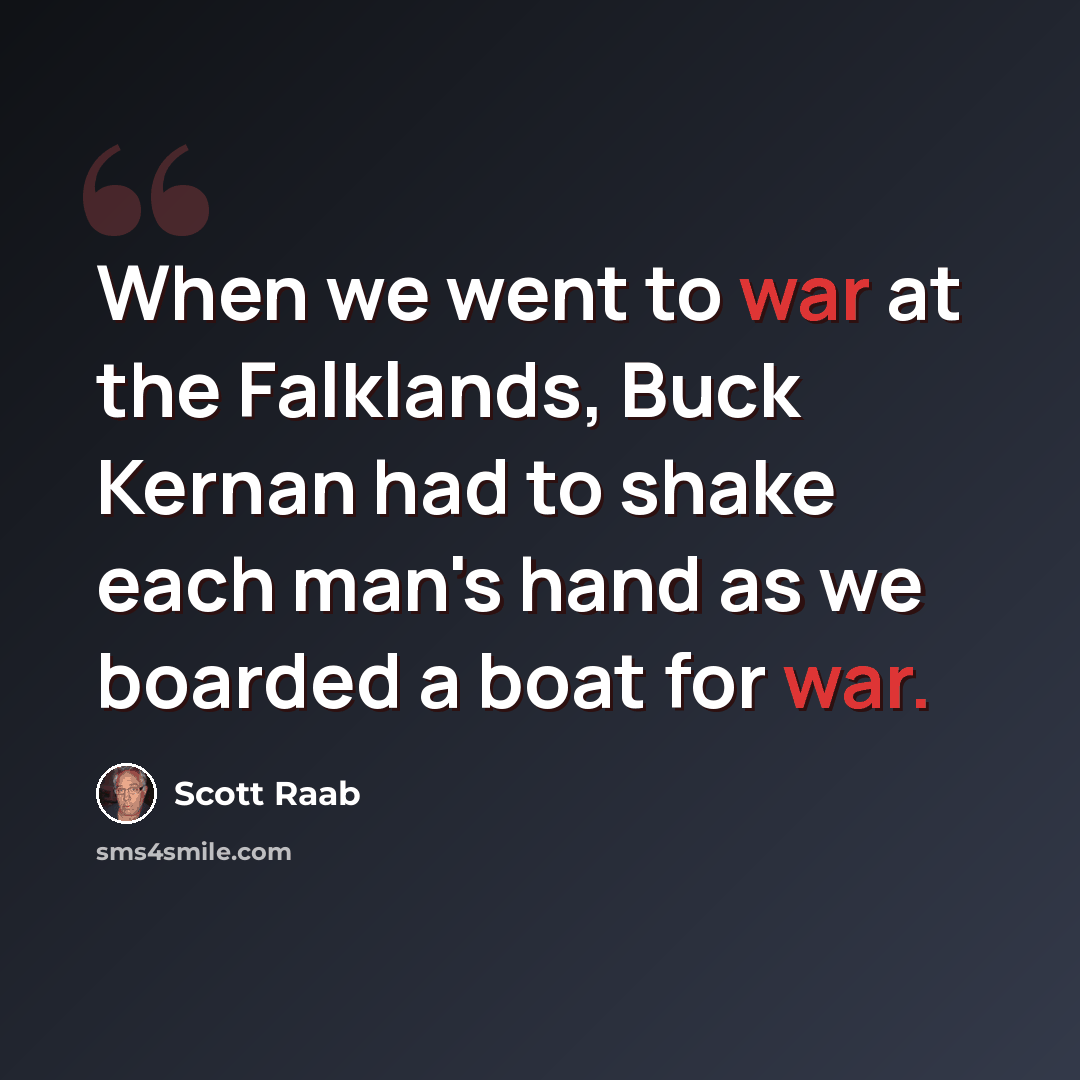 “When we went to war at the Falklands, Buck Kernan had to shake each man's hand as we boarded a boat for war.” quote by Scott Raab