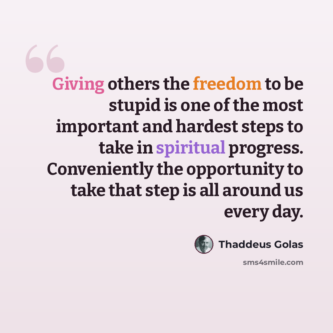 “Giving others the freedom to be stupid is one of the most important and hardest steps to take in spiritual progress. Conveniently the opportunity to take that step is all around us every day.” quote by Thaddeus Golas
