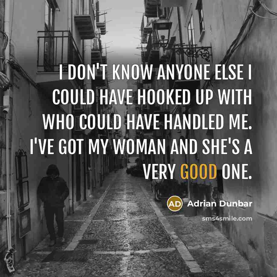 “I don't know anyone else I could have hooked up with who could have handled me. I've got my woman and she's a very good one.” quote by Adrian Dunbar