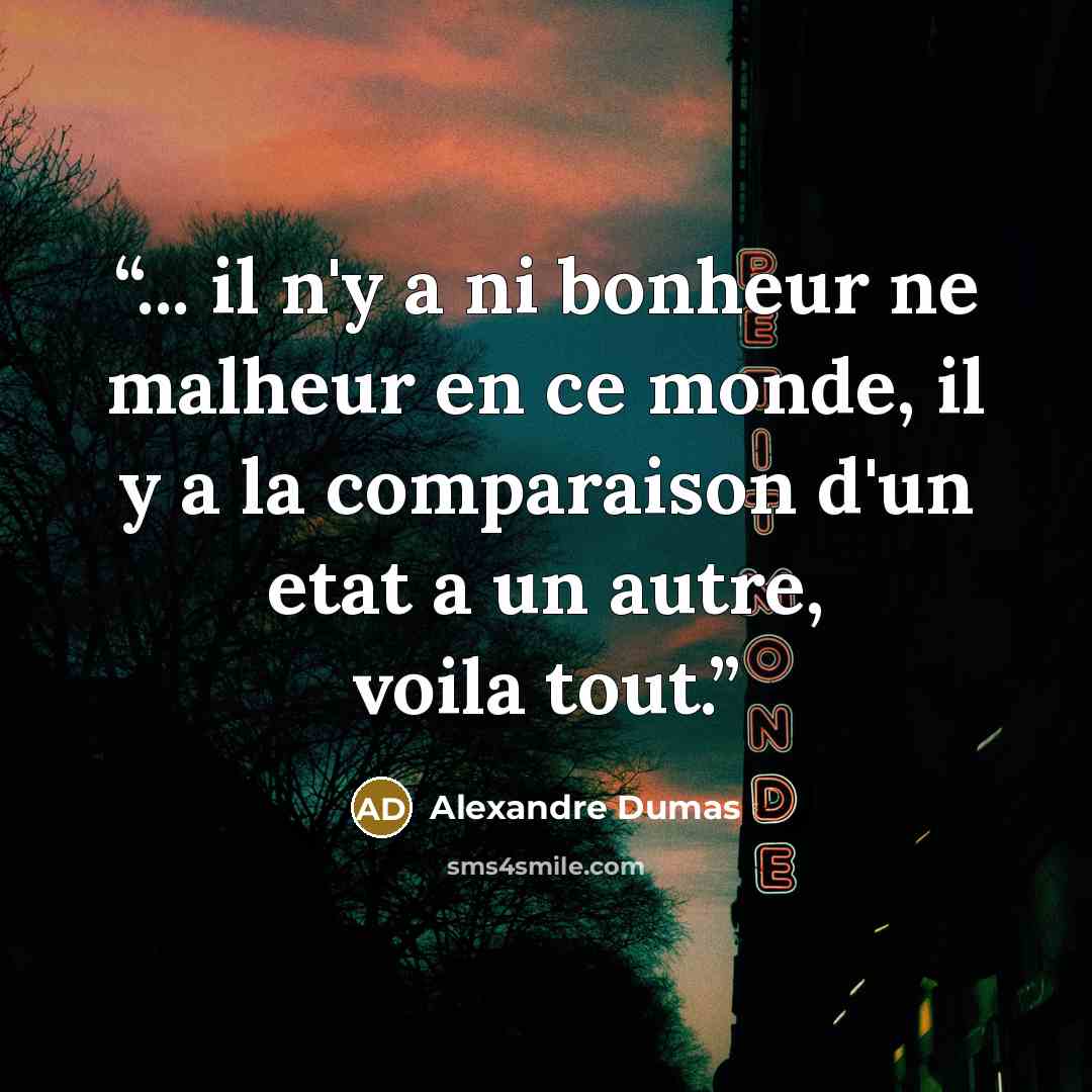 “... il n'y a ni bonheur ne malheur en ce monde, il y a la comparaison d'un etat a un autre, voila tout.” quote by Alexandre Dumas