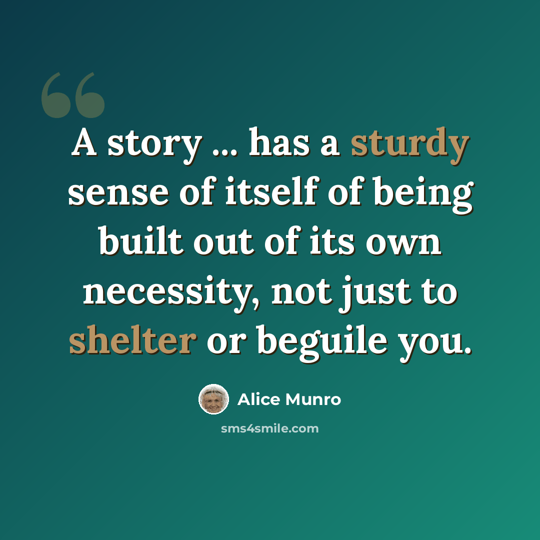 “A story ... has a sturdy sense of itself of being built out of its own necessity, not just to shelter or beguile you.” quote by Alice Munro