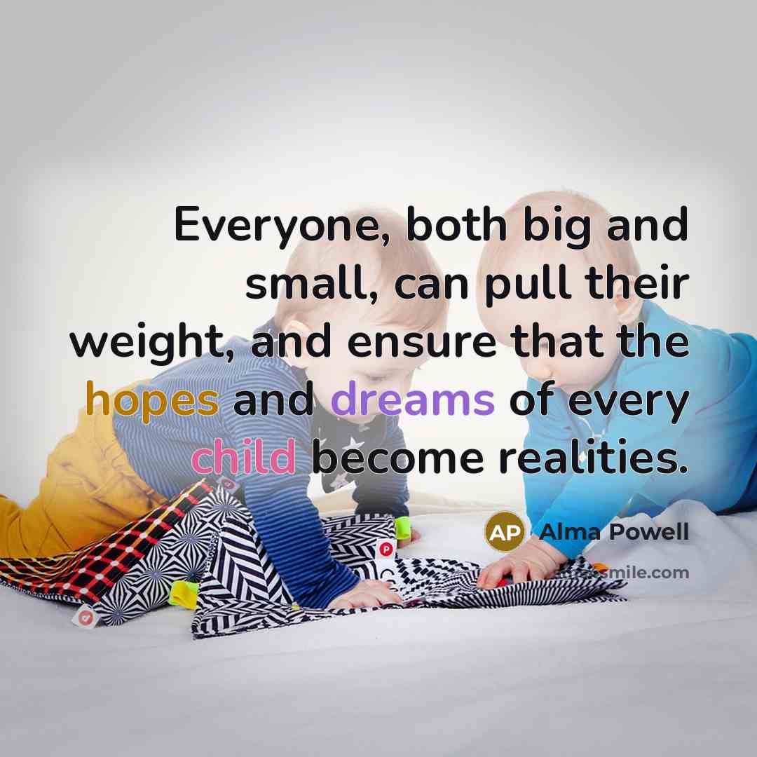 “Everyone, both big and small, can pull their weight, and ensure that the hopes and dreams of every child become realities.” quote by Alma Powell
