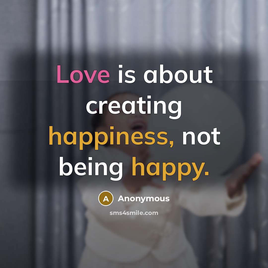 “Love is about creating happiness, not being happy.” quote by Anonymous