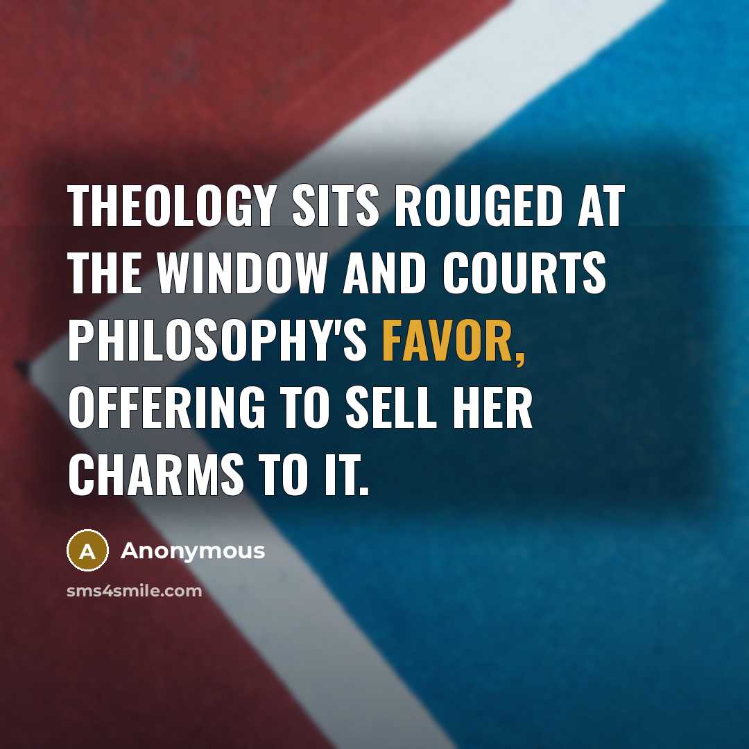 “Theology sits rouged at the window and courts philosophy's favor, offering to sell her charms to it.” quote by Anonymous