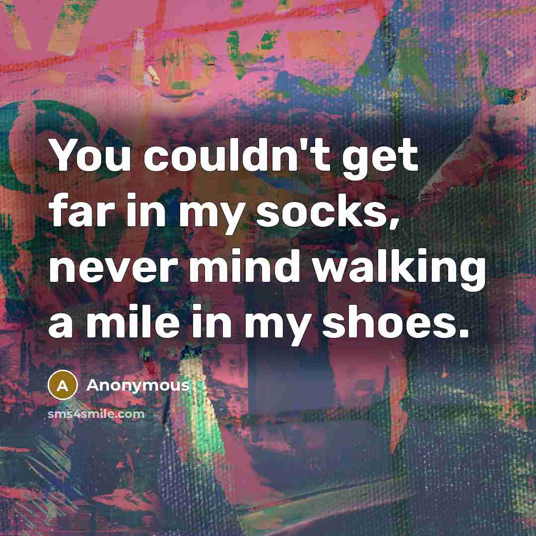 “You couldn't get far in my socks, never mind walking a mile in my shoes.” quote by Anonymous