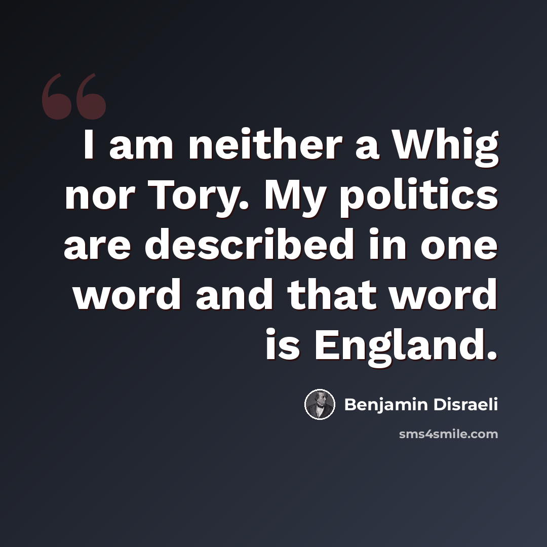 “I am neither a Whig nor Tory. My politics are described in one word and that word is England.” quote by Benjamin Disraeli