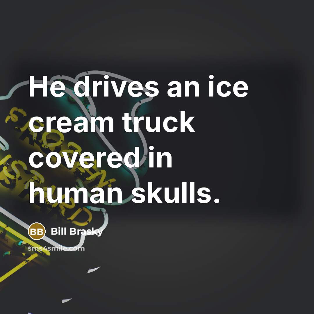 “He drives an ice cream truck covered in human skulls.” quote by Bill Brasky